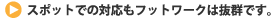 スポットでの対応もフットワークは抜群です。